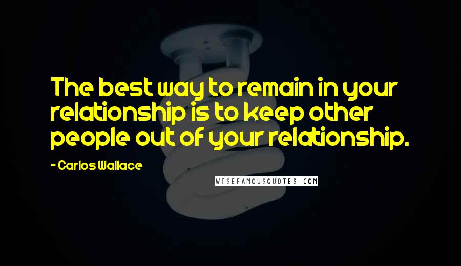 Carlos Wallace Quotes: The best way to remain in your relationship is to keep other people out of your relationship.