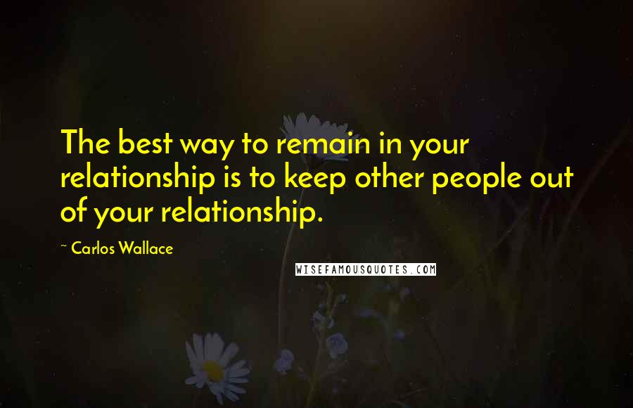 Carlos Wallace Quotes: The best way to remain in your relationship is to keep other people out of your relationship.