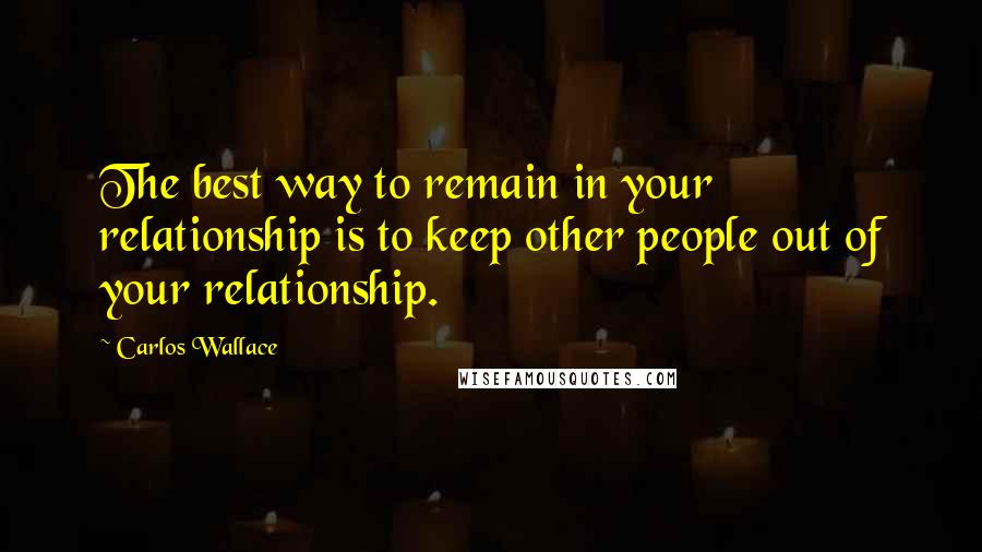 Carlos Wallace Quotes: The best way to remain in your relationship is to keep other people out of your relationship.