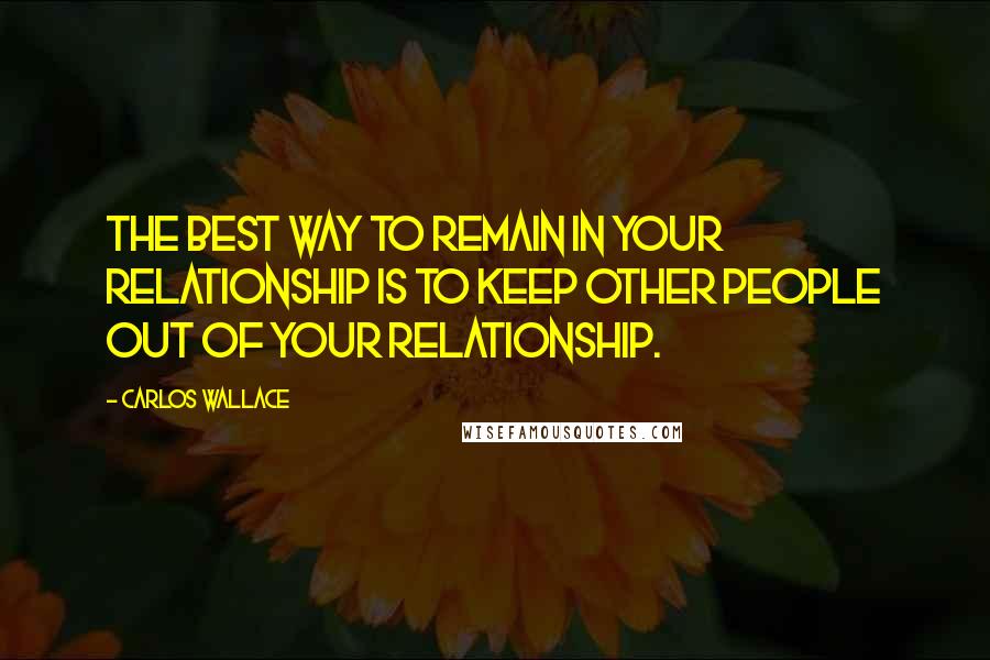 Carlos Wallace Quotes: The best way to remain in your relationship is to keep other people out of your relationship.