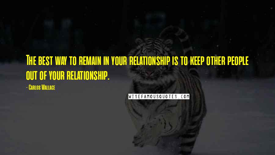 Carlos Wallace Quotes: The best way to remain in your relationship is to keep other people out of your relationship.