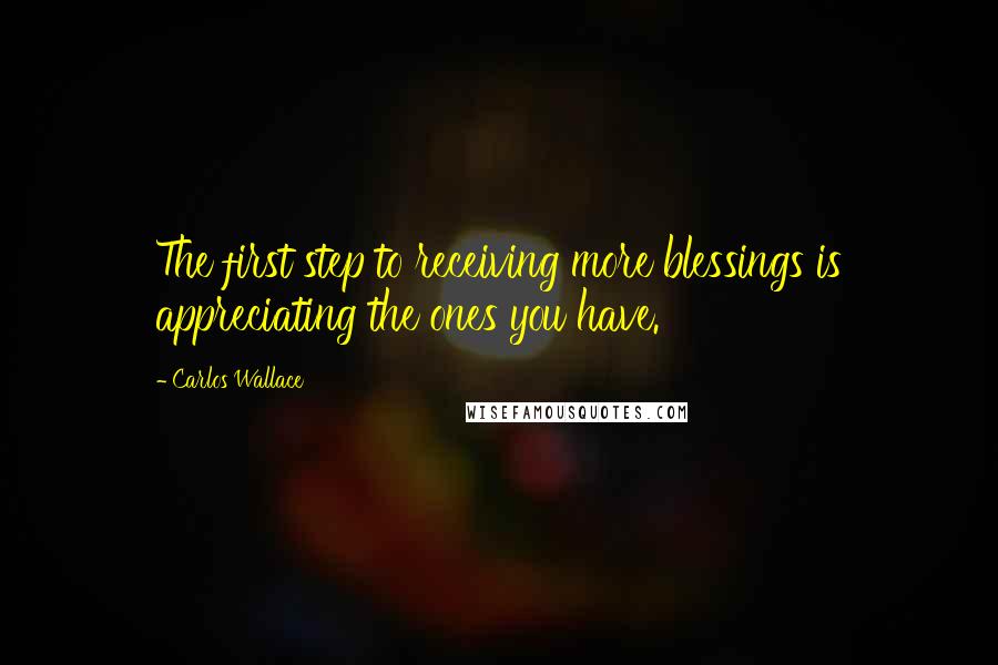 Carlos Wallace Quotes: The first step to receiving more blessings is appreciating the ones you have.