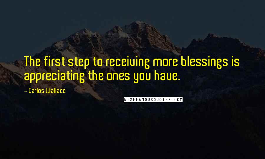 Carlos Wallace Quotes: The first step to receiving more blessings is appreciating the ones you have.