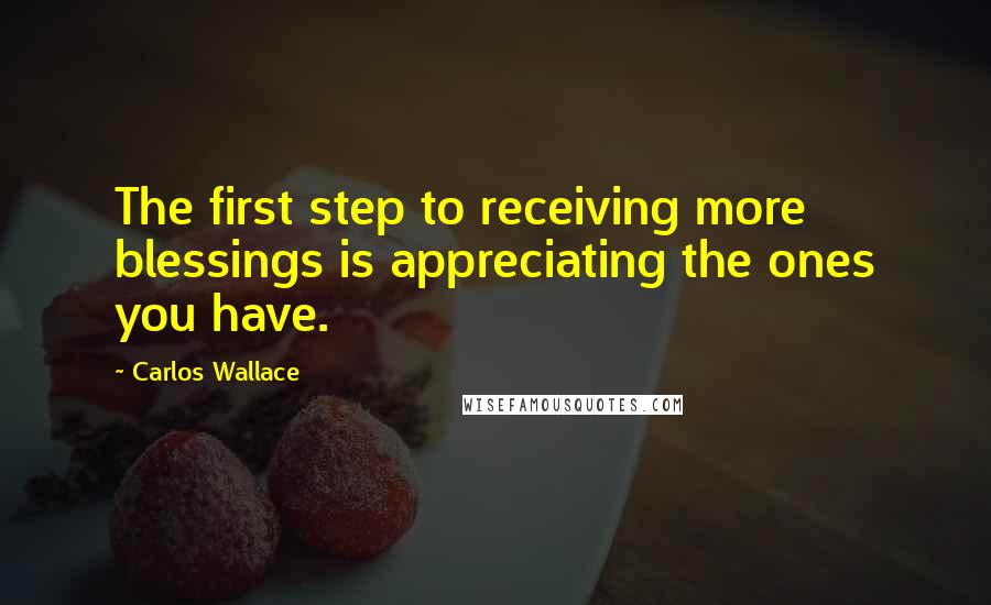 Carlos Wallace Quotes: The first step to receiving more blessings is appreciating the ones you have.