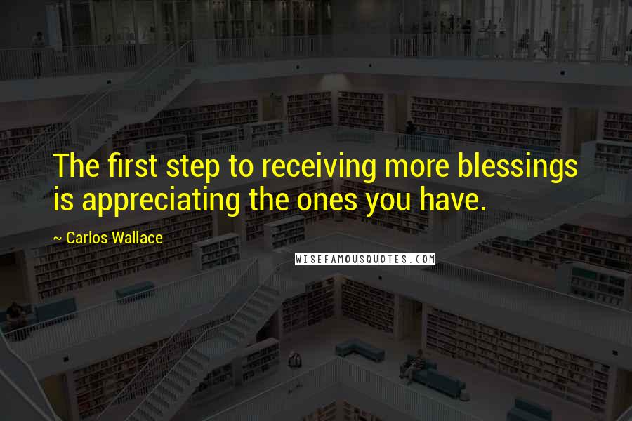 Carlos Wallace Quotes: The first step to receiving more blessings is appreciating the ones you have.