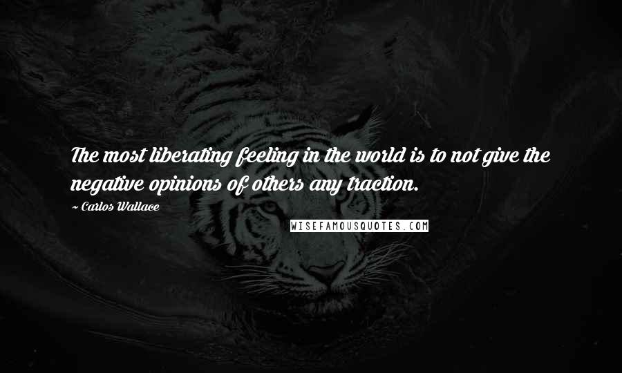 Carlos Wallace Quotes: The most liberating feeling in the world is to not give the negative opinions of others any traction.