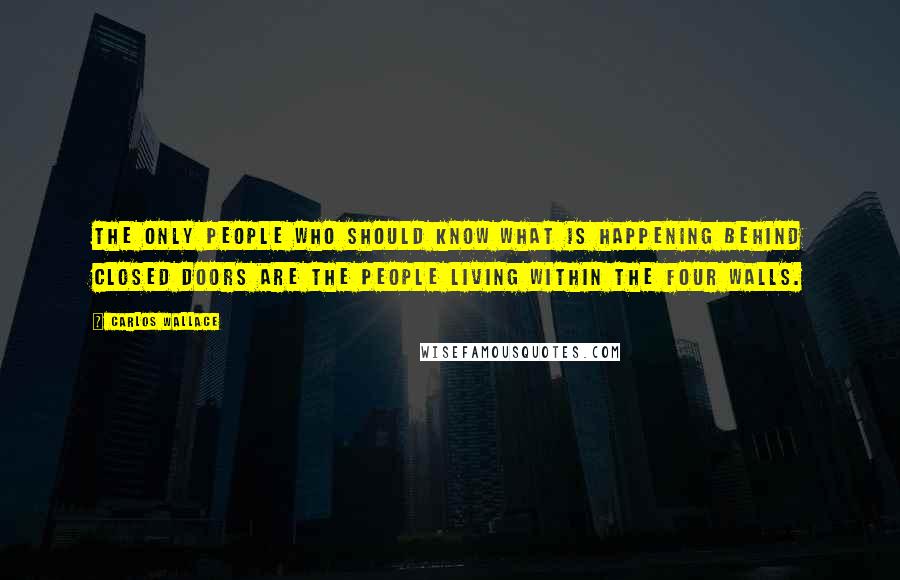 Carlos Wallace Quotes: The only people who should know what is happening behind closed doors are the people living within the four walls.