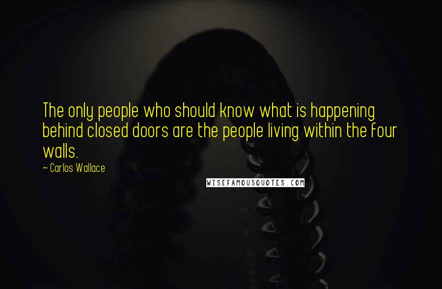 Carlos Wallace Quotes: The only people who should know what is happening behind closed doors are the people living within the four walls.