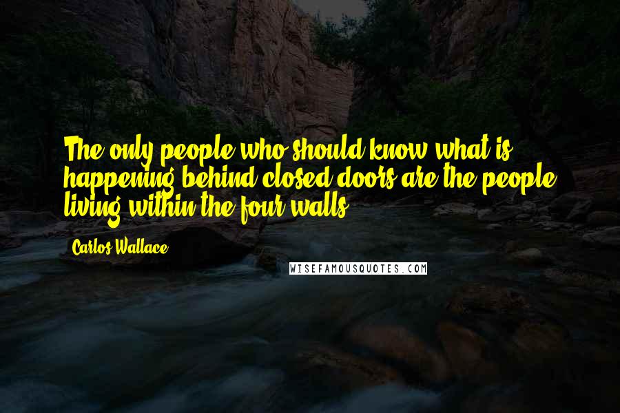 Carlos Wallace Quotes: The only people who should know what is happening behind closed doors are the people living within the four walls.