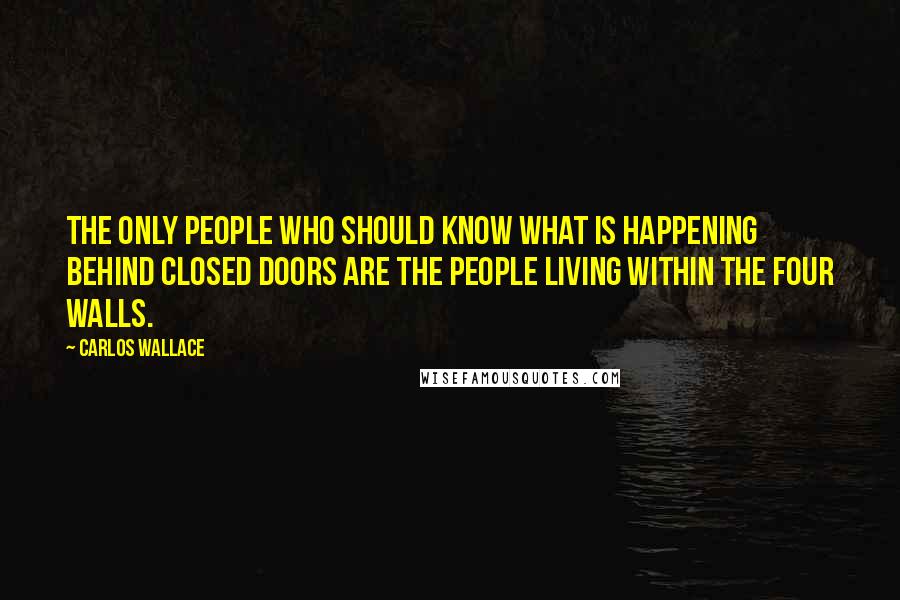 Carlos Wallace Quotes: The only people who should know what is happening behind closed doors are the people living within the four walls.