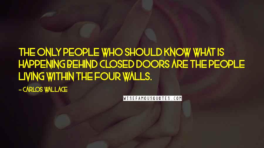 Carlos Wallace Quotes: The only people who should know what is happening behind closed doors are the people living within the four walls.