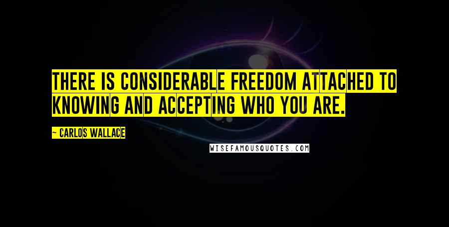 Carlos Wallace Quotes: There is considerable freedom attached to knowing and accepting who you are.