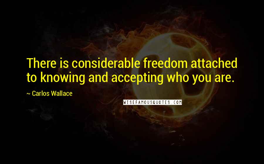 Carlos Wallace Quotes: There is considerable freedom attached to knowing and accepting who you are.