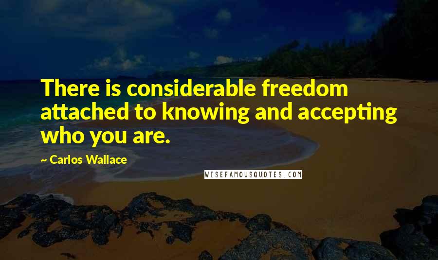 Carlos Wallace Quotes: There is considerable freedom attached to knowing and accepting who you are.