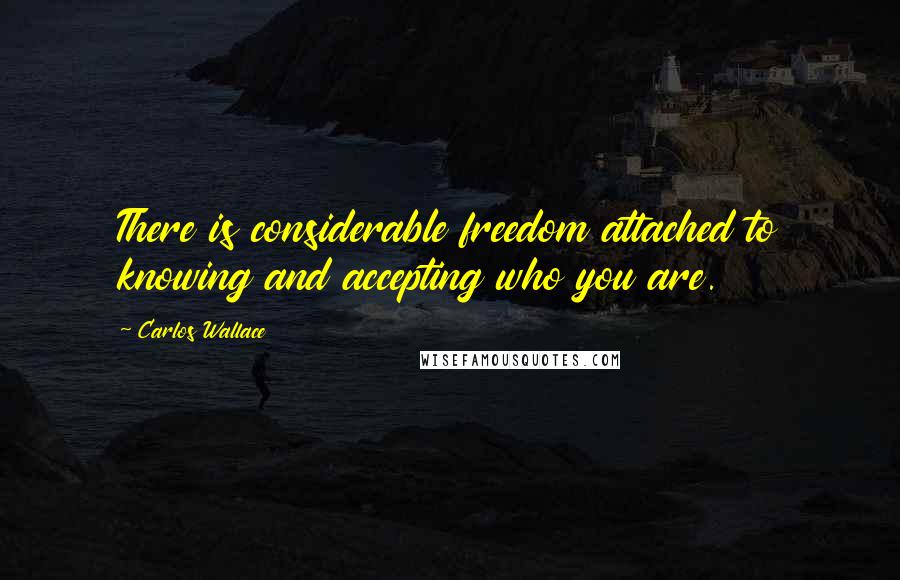 Carlos Wallace Quotes: There is considerable freedom attached to knowing and accepting who you are.