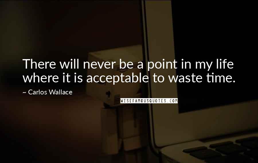 Carlos Wallace Quotes: There will never be a point in my life where it is acceptable to waste time.