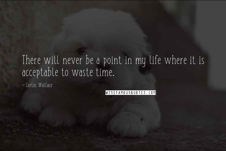 Carlos Wallace Quotes: There will never be a point in my life where it is acceptable to waste time.