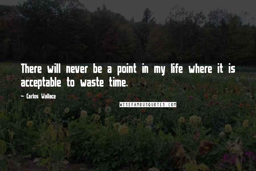 Carlos Wallace Quotes: There will never be a point in my life where it is acceptable to waste time.