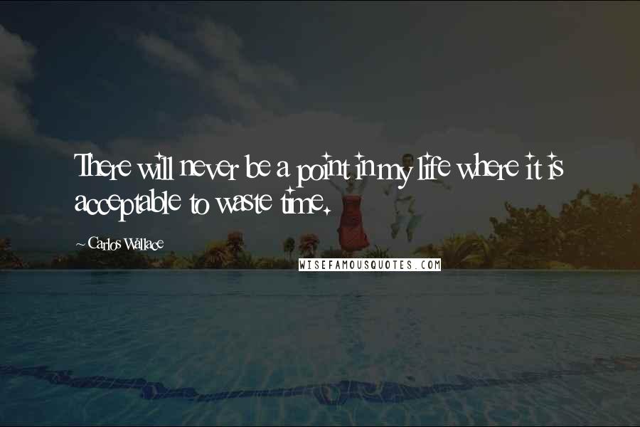 Carlos Wallace Quotes: There will never be a point in my life where it is acceptable to waste time.