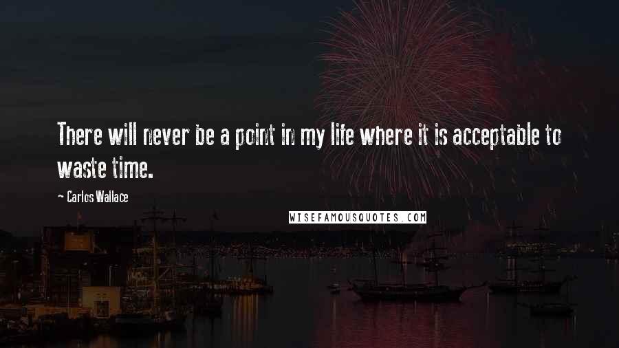 Carlos Wallace Quotes: There will never be a point in my life where it is acceptable to waste time.