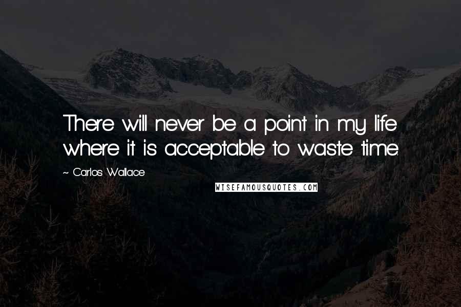 Carlos Wallace Quotes: There will never be a point in my life where it is acceptable to waste time.
