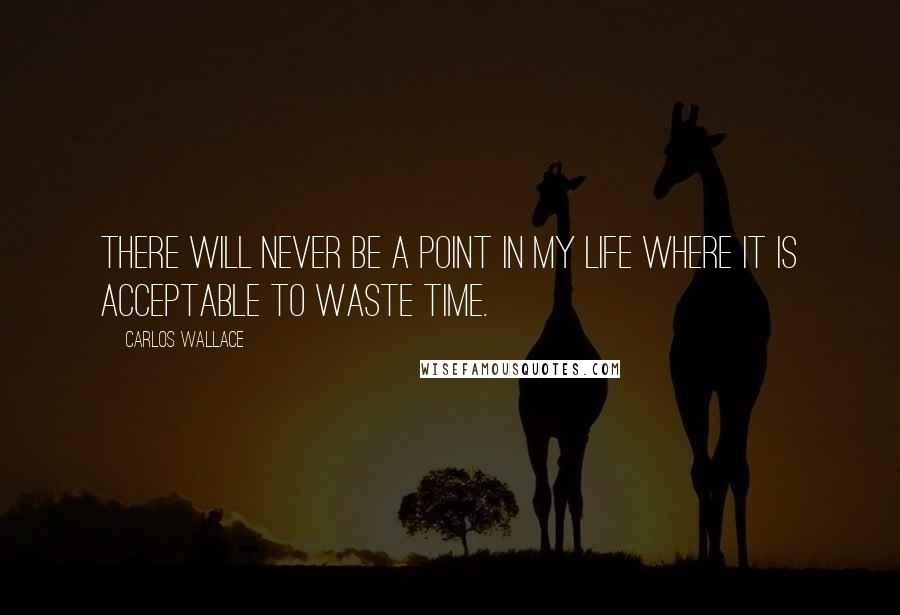 Carlos Wallace Quotes: There will never be a point in my life where it is acceptable to waste time.