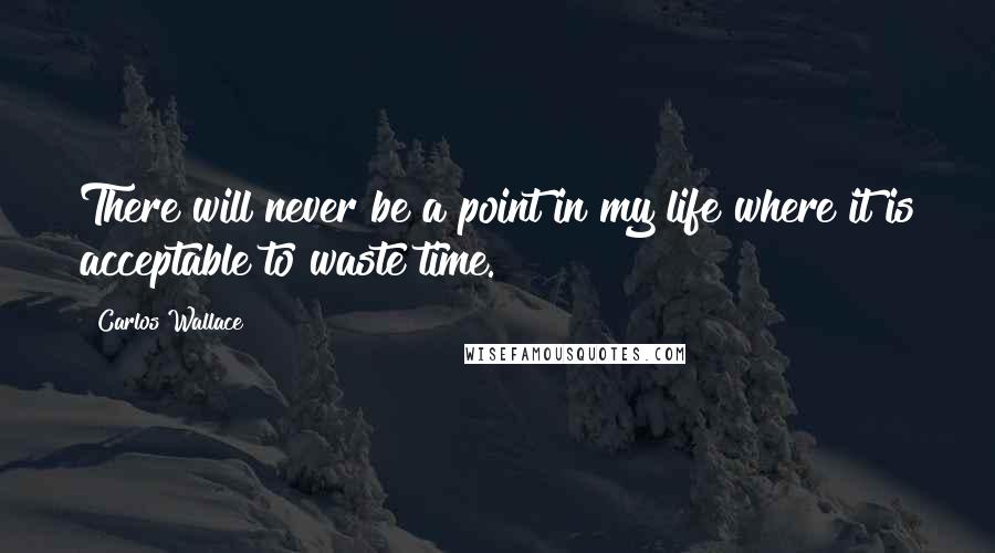 Carlos Wallace Quotes: There will never be a point in my life where it is acceptable to waste time.