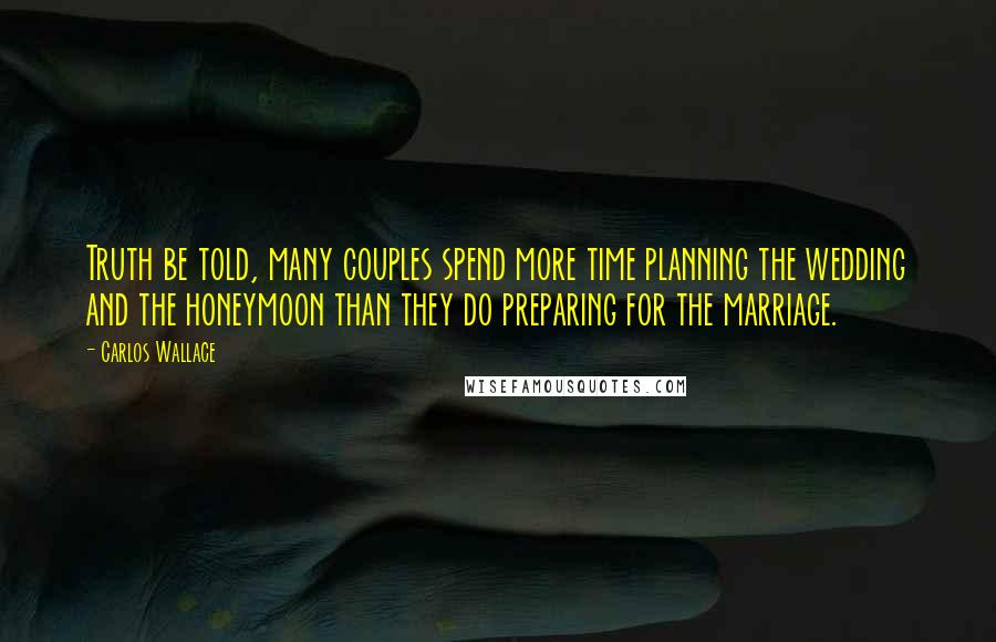 Carlos Wallace Quotes: Truth be told, many couples spend more time planning the wedding and the honeymoon than they do preparing for the marriage.