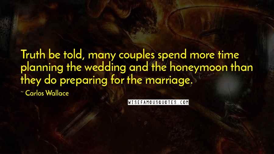 Carlos Wallace Quotes: Truth be told, many couples spend more time planning the wedding and the honeymoon than they do preparing for the marriage.