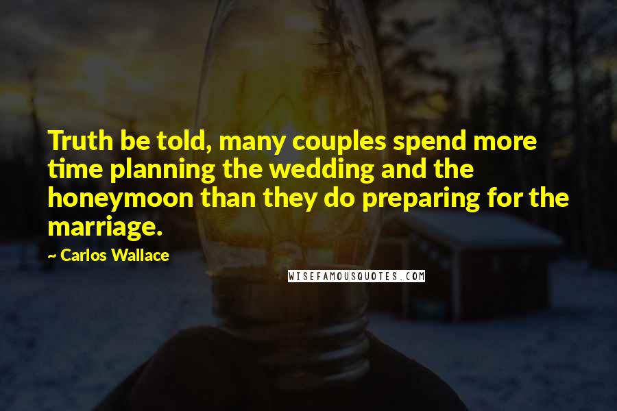 Carlos Wallace Quotes: Truth be told, many couples spend more time planning the wedding and the honeymoon than they do preparing for the marriage.