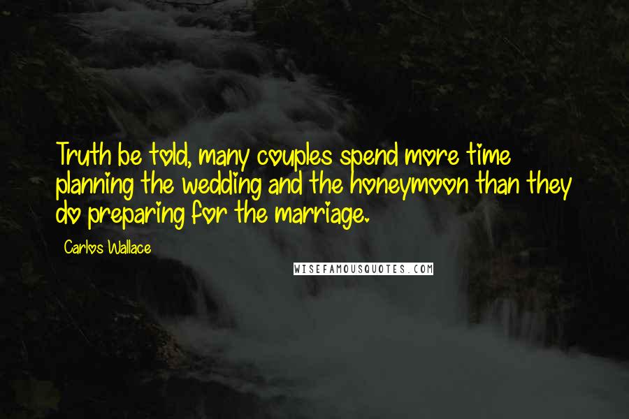 Carlos Wallace Quotes: Truth be told, many couples spend more time planning the wedding and the honeymoon than they do preparing for the marriage.