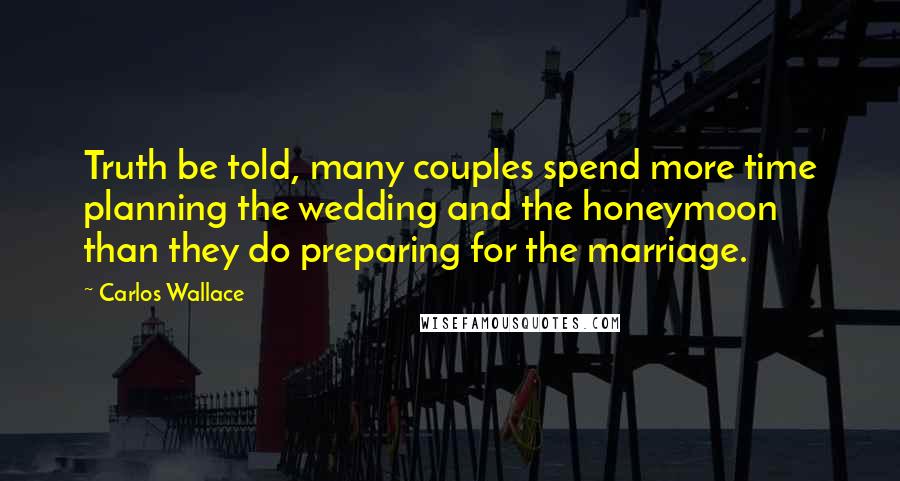 Carlos Wallace Quotes: Truth be told, many couples spend more time planning the wedding and the honeymoon than they do preparing for the marriage.