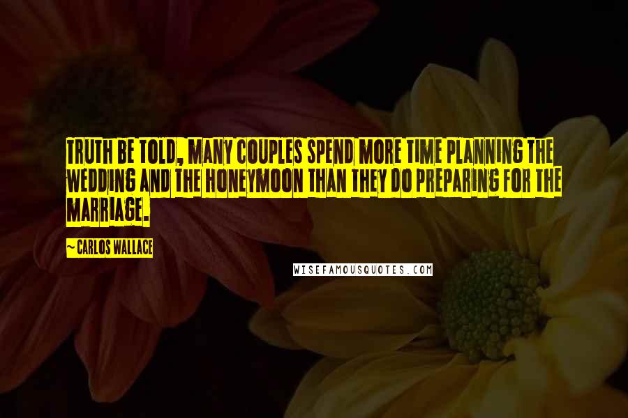 Carlos Wallace Quotes: Truth be told, many couples spend more time planning the wedding and the honeymoon than they do preparing for the marriage.