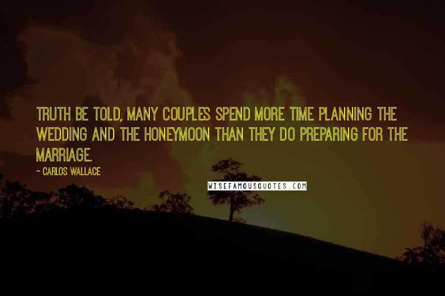 Carlos Wallace Quotes: Truth be told, many couples spend more time planning the wedding and the honeymoon than they do preparing for the marriage.