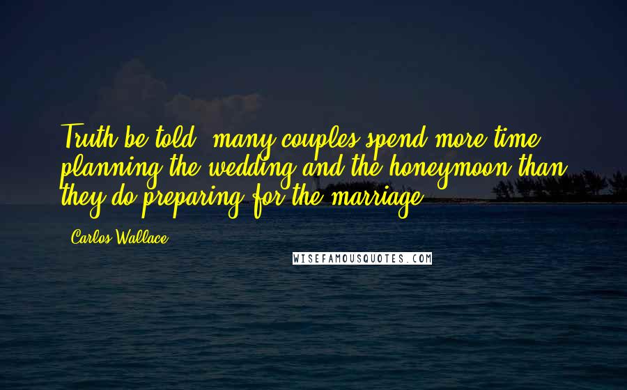 Carlos Wallace Quotes: Truth be told, many couples spend more time planning the wedding and the honeymoon than they do preparing for the marriage.