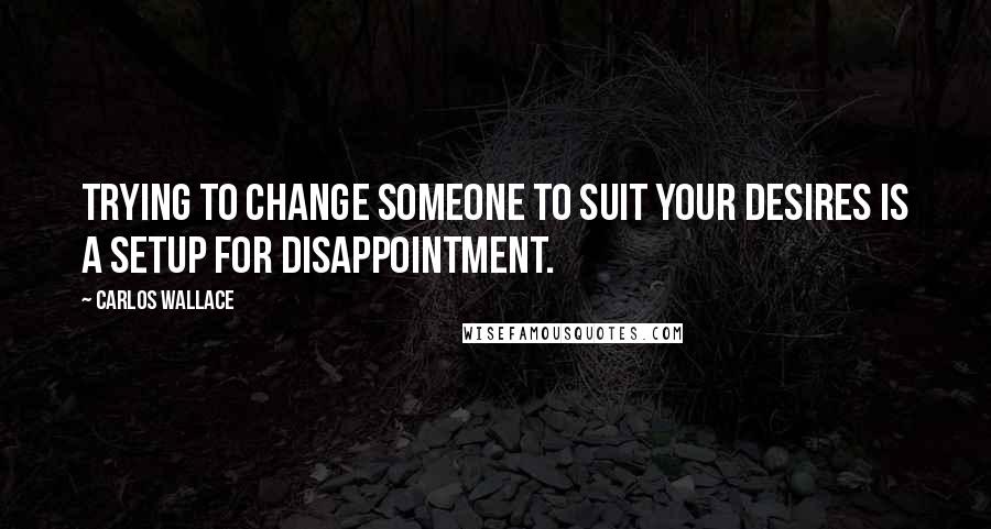 Carlos Wallace Quotes: Trying to change someone to suit your desires is a setup for disappointment.