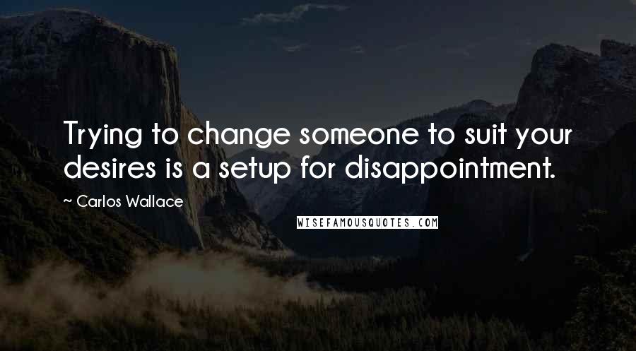 Carlos Wallace Quotes: Trying to change someone to suit your desires is a setup for disappointment.