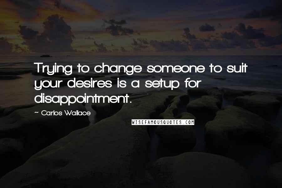 Carlos Wallace Quotes: Trying to change someone to suit your desires is a setup for disappointment.