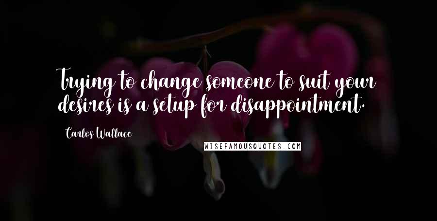 Carlos Wallace Quotes: Trying to change someone to suit your desires is a setup for disappointment.