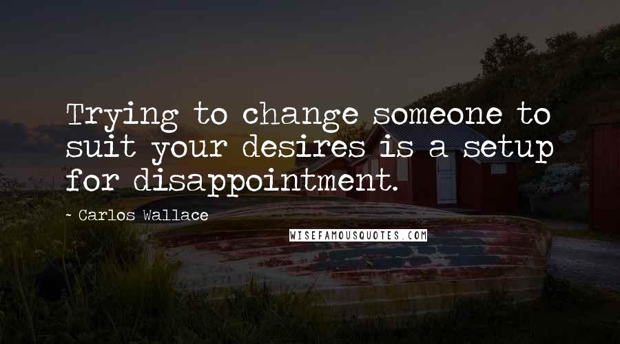 Carlos Wallace Quotes: Trying to change someone to suit your desires is a setup for disappointment.