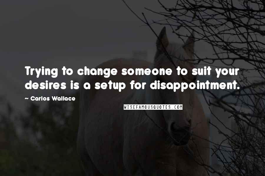 Carlos Wallace Quotes: Trying to change someone to suit your desires is a setup for disappointment.