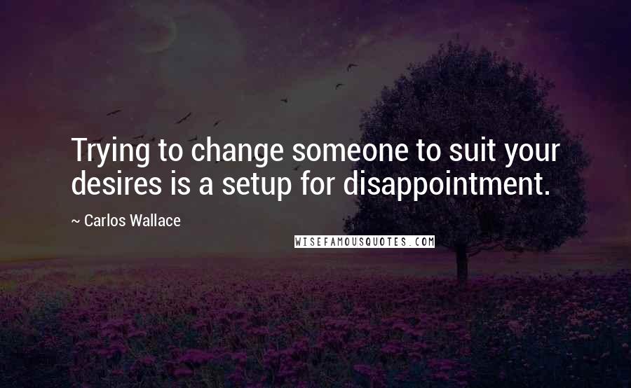 Carlos Wallace Quotes: Trying to change someone to suit your desires is a setup for disappointment.