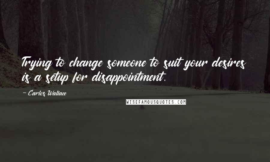 Carlos Wallace Quotes: Trying to change someone to suit your desires is a setup for disappointment.