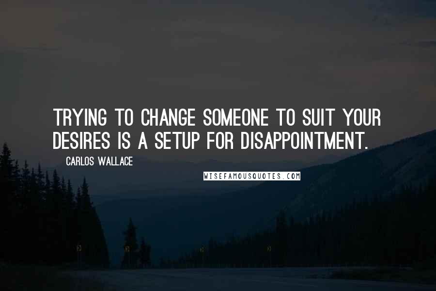 Carlos Wallace Quotes: Trying to change someone to suit your desires is a setup for disappointment.