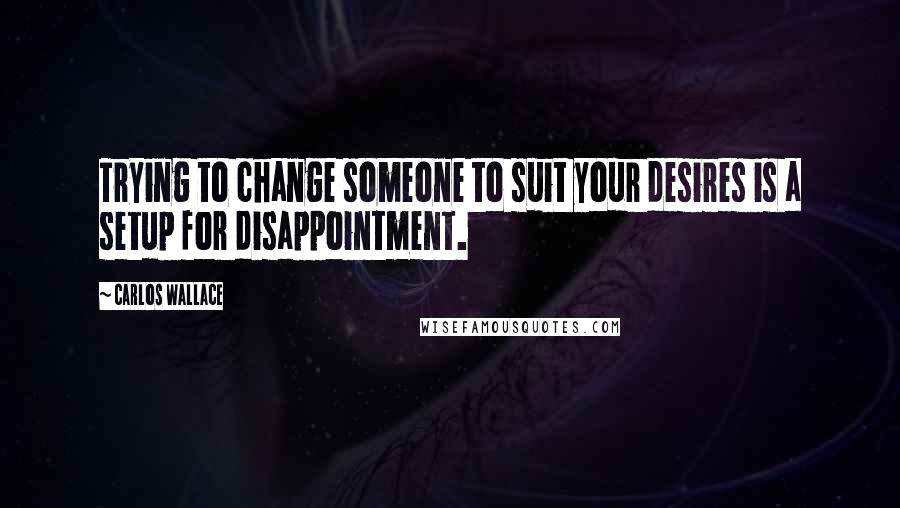 Carlos Wallace Quotes: Trying to change someone to suit your desires is a setup for disappointment.