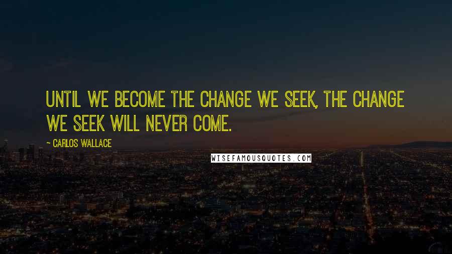 Carlos Wallace Quotes: Until we become the change we seek, the change we seek will never come.