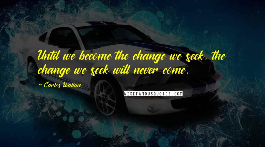 Carlos Wallace Quotes: Until we become the change we seek, the change we seek will never come.