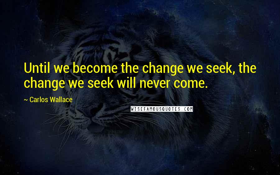 Carlos Wallace Quotes: Until we become the change we seek, the change we seek will never come.