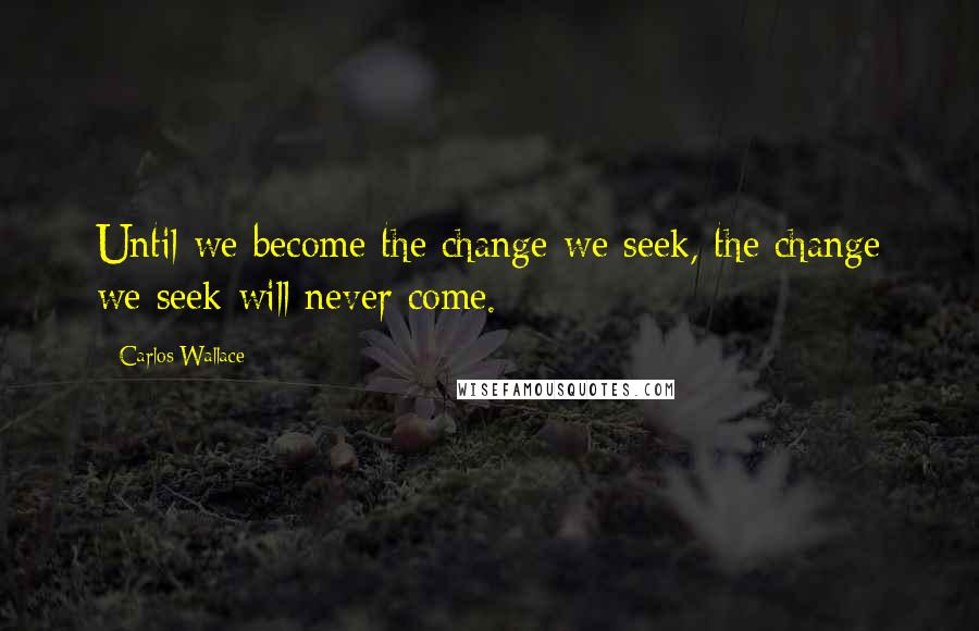 Carlos Wallace Quotes: Until we become the change we seek, the change we seek will never come.