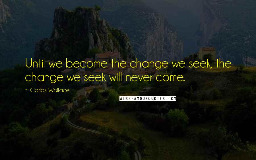 Carlos Wallace Quotes: Until we become the change we seek, the change we seek will never come.